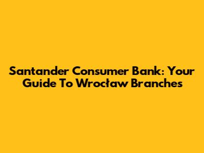 Santander Consumer Bank: Your Guide To Wrocław Branches