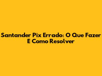 Santander Pix Errado: O Que Fazer E Como Resolver