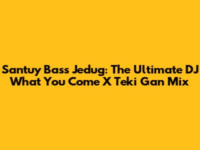 Santuy Bass Jedug: The Ultimate DJ What You Come X Teki Gan Mix