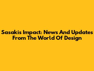 Sasaki's Impact: News And Updates From The World Of Design