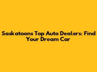 Saskatoon's Top Auto Dealers: Find Your Dream Car