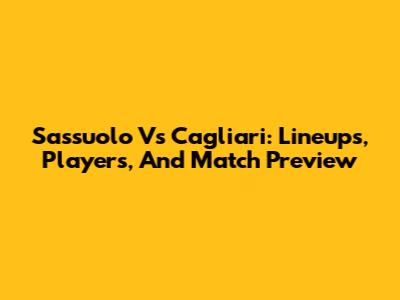 Sassuolo Vs Cagliari: Lineups, Players, And Match Preview