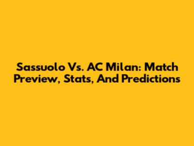 Sassuolo Vs. AC Milan: Match Preview, Stats, And Predictions