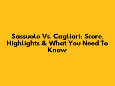 Sassuolo Vs. Cagliari: Score, Highlights & What You Need To Know