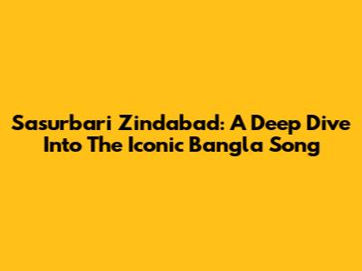 Sasurbari Zindabad: A Deep Dive Into The Iconic Bangla Song