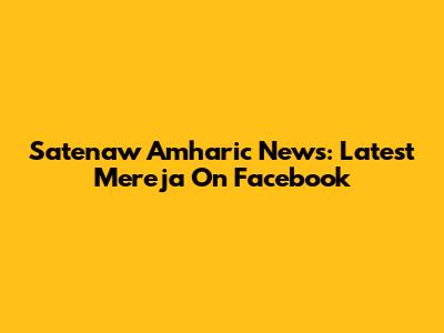 Satenaw Amharic News: Latest Mereja On Facebook