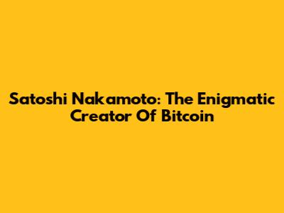 Satoshi Nakamoto: The Enigmatic Creator Of Bitcoin