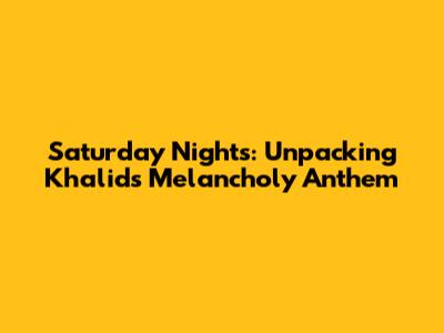 Saturday Nights: Unpacking Khalid's Melancholy Anthem
