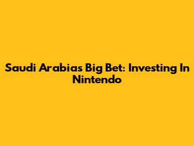 Saudi Arabia's Big Bet: Investing In Nintendo