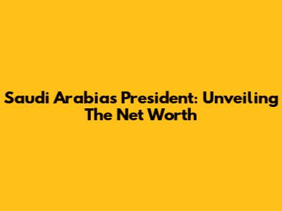Saudi Arabia's President: Unveiling The Net Worth