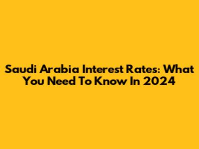 Saudi Arabia Interest Rates: What You Need To Know In 2024