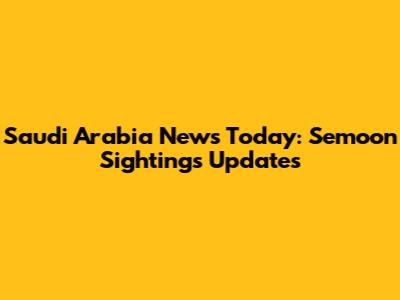 Saudi Arabia News Today: Semoon Sightings Updates