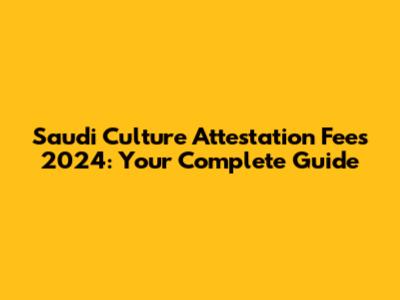 Saudi Culture Attestation Fees 2024: Your Complete Guide