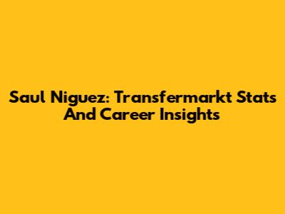 Saul Niguez: Transfermarkt Stats And Career Insights