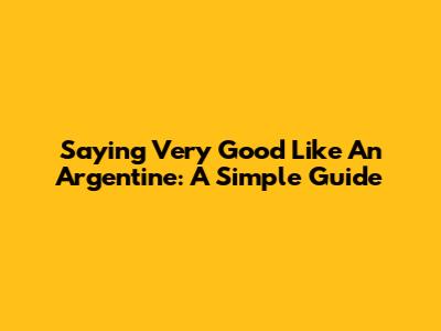 Saying "Very Good" Like An Argentine: A Simple Guide