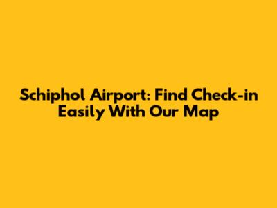 Schiphol Airport: Find Check-in Easily With Our Map