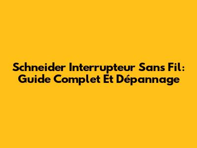 Schneider Interrupteur Sans Fil: Guide Complet Et Dépannage