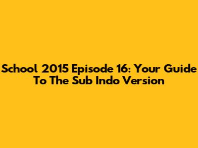 School 2015 Episode 16: Your Guide To The Sub Indo Version