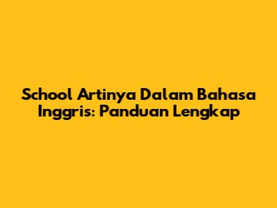 School Artinya Dalam Bahasa Inggris: Panduan Lengkap