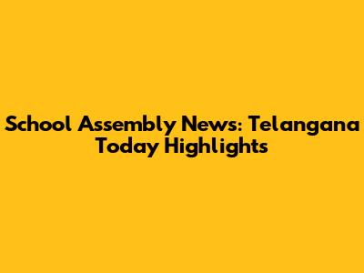 School Assembly News: Telangana Today Highlights