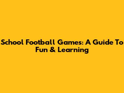 School Football Games: A Guide To Fun & Learning