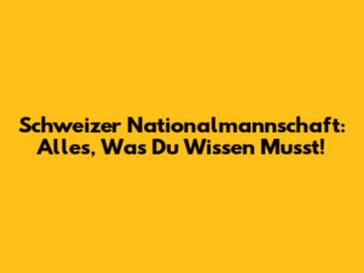Schweizer Nationalmannschaft: Alles, Was Du Wissen Musst!