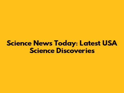 Science News Today: Latest USA Science Discoveries