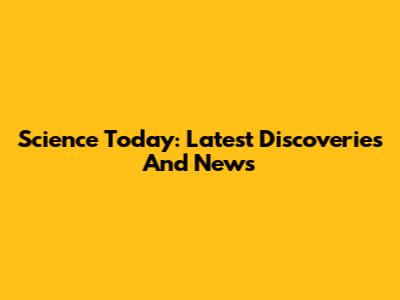 Science Today: Latest Discoveries And News