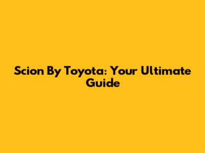 Scion By Toyota: Your Ultimate Guide