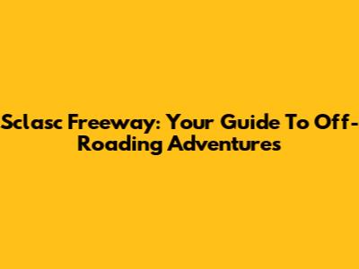 Sclasc Freeway: Your Guide To Off-Roading Adventures