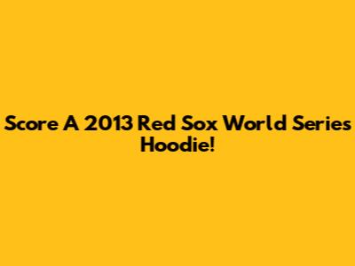 Score A 2013 Red Sox World Series Hoodie!