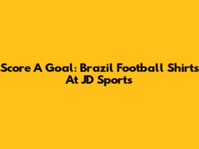 Score A Goal: Brazil Football Shirts At JD Sports