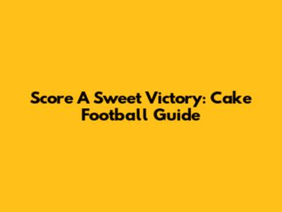 Score A Sweet Victory: Cake Football Guide