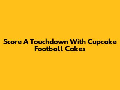 Score A Touchdown With Cupcake Football Cakes