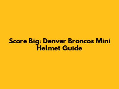 Score Big: Denver Broncos Mini Helmet Guide