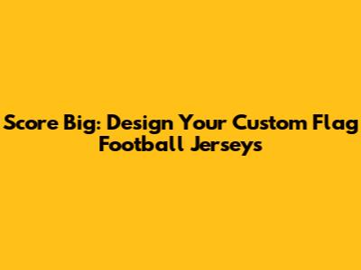 Score Big: Design Your Custom Flag Football Jerseys