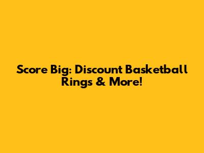 Score Big: Discount Basketball Rings & More!