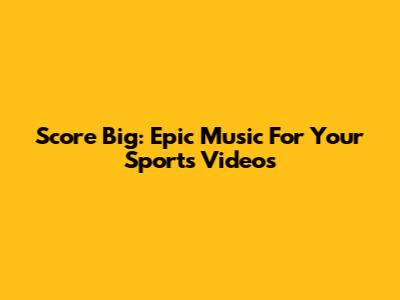 Score Big: Epic Music For Your Sports Videos