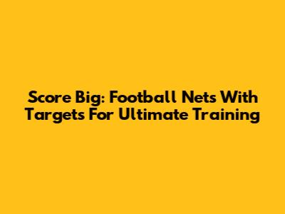 Score Big: Football Nets With Targets For Ultimate Training