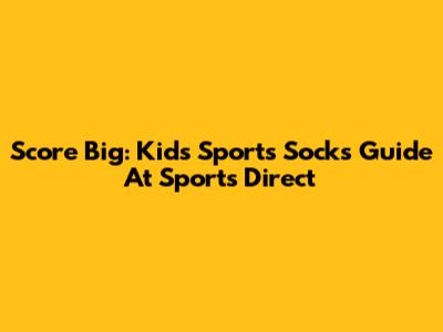 Score Big: Kids' Sports Socks Guide At Sports Direct