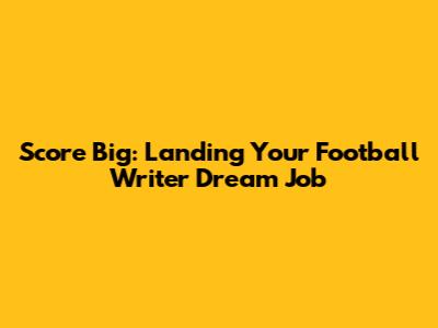 Score Big: Landing Your Football Writer Dream Job