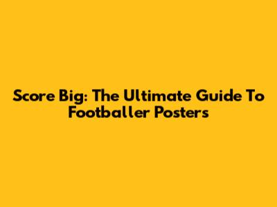 Score Big: The Ultimate Guide To Footballer Posters