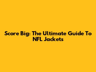 Score Big: The Ultimate Guide To NFL Jackets