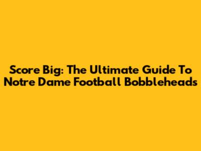 Score Big: The Ultimate Guide To Notre Dame Football Bobbleheads