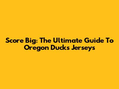 Score Big: The Ultimate Guide To Oregon Ducks Jerseys