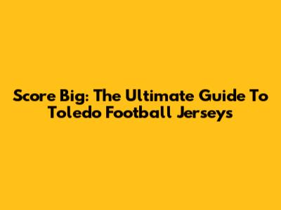 Score Big: The Ultimate Guide To Toledo Football Jerseys