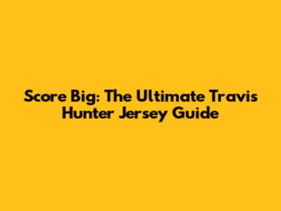 Score Big: The Ultimate Travis Hunter Jersey Guide