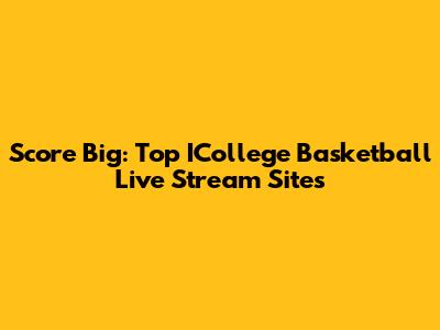 Score Big: Top ICollege Basketball Live Stream Sites