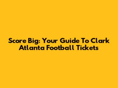 Score Big: Your Guide To Clark Atlanta Football Tickets