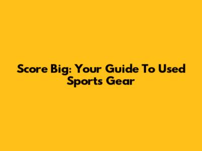 Score Big: Your Guide To Used Sports Gear
